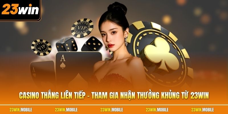 Casino Thắng Liên Tiếp - Tham Gia Nhận Thưởng Khủng Từ 23Win