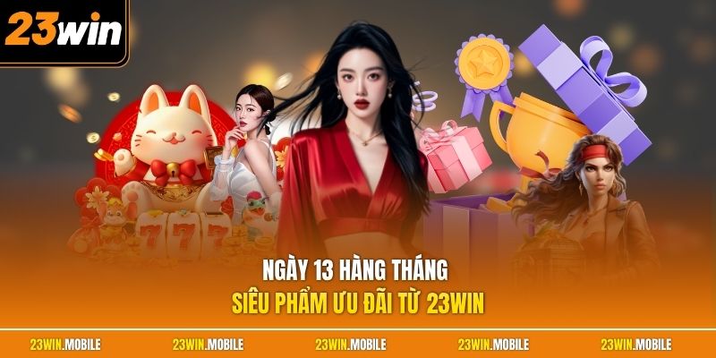 Ngày 13 hàng tháng siêu phẩm ưu đãi từ 23Win