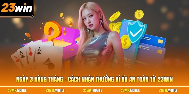 Ngày 3 Hàng Tháng - Cách Nhận Thưởng Bí Ẩn An Toàn Từ 23Win