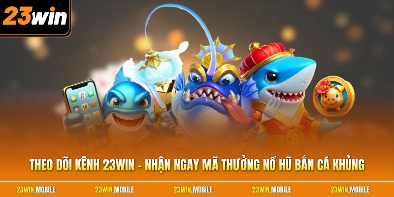 Theo Dõi Kênh 23win - Nhận Ngay Mã Thưởng Nổ Hũ Bắn Cá Khủng